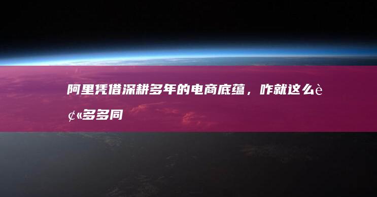 阿里凭借深耕多年的电商底蕴，咋就这么被多多同学给超了呢？